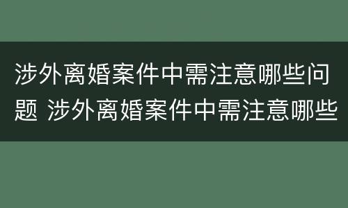 涉外离婚案件中需注意哪些问题 涉外离婚案件中需注意哪些问题和建议