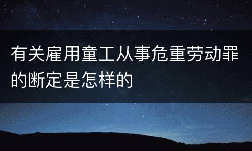 有关雇用童工从事危重劳动罪的断定是怎样的