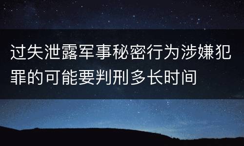 过失泄露军事秘密行为涉嫌犯罪的可能要判刑多长时间