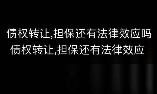 债权转让,担保还有法律效应吗 债权转让,担保还有法律效应吗对吗