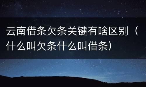 云南借条欠条关键有啥区别（什么叫欠条什么叫借条）