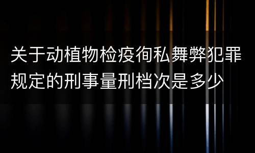 关于动植物检疫徇私舞弊犯罪规定的刑事量刑档次是多少