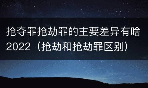 抢夺罪抢劫罪的主要差异有啥2022（抢劫和抢劫罪区别）