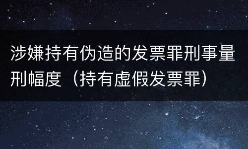涉嫌持有伪造的发票罪刑事量刑幅度（持有虚假发票罪）