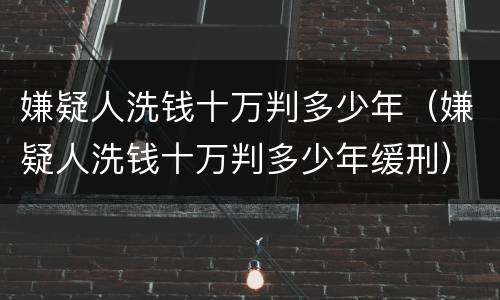 嫌疑人洗钱十万判多少年（嫌疑人洗钱十万判多少年缓刑）