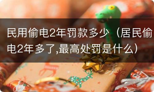 民用偷电2年罚款多少（居民偷电2年多了,最高处罚是什么）