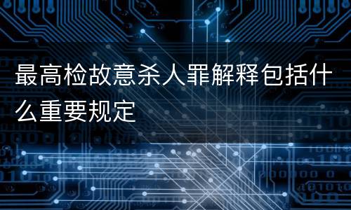 最高检故意杀人罪解释包括什么重要规定