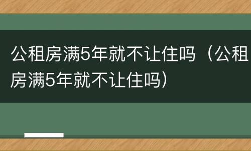 公租房满5年就不让住吗（公租房满5年就不让住吗）