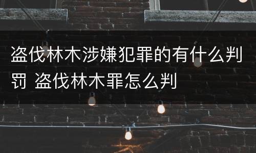 盗伐林木涉嫌犯罪的有什么判罚 盗伐林木罪怎么判