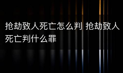 抢劫致人死亡怎么判 抢劫致人死亡判什么罪