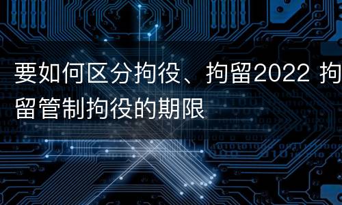 要如何区分拘役、拘留2022 拘留管制拘役的期限