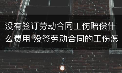 没有签订劳动合同工伤赔偿什么费用 没签劳动合同的工伤怎么赔偿