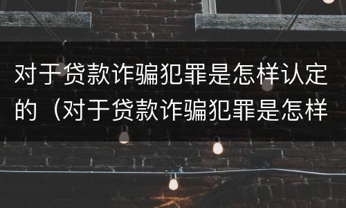 对于贷款诈骗犯罪是怎样认定的（对于贷款诈骗犯罪是怎样认定的呢）