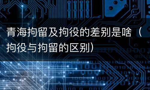 青海拘留及拘役的差别是啥（拘役与拘留的区别）