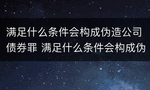 满足什么条件会构成伪造公司债券罪 满足什么条件会构成伪造公司债券罪