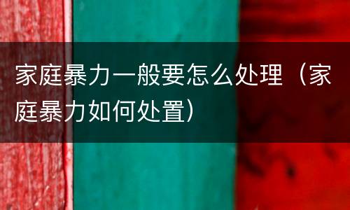 家庭暴力一般要怎么处理（家庭暴力如何处置）