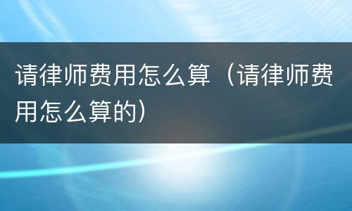 请律师费用怎么算（请律师费用怎么算的）