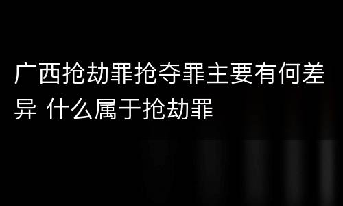广西抢劫罪抢夺罪主要有何差异 什么属于抢劫罪
