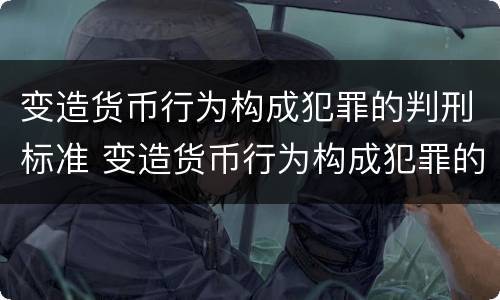 变造货币行为构成犯罪的判刑标准 变造货币行为构成犯罪的判刑标准是