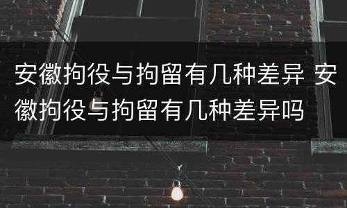 安徽拘役与拘留有几种差异 安徽拘役与拘留有几种差异吗
