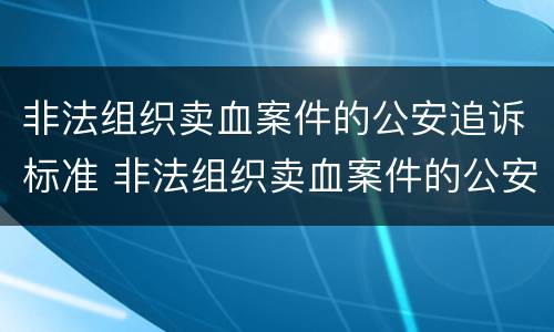 非法组织卖血案件的公安追诉标准 非法组织卖血案件的公安追诉标准是多少