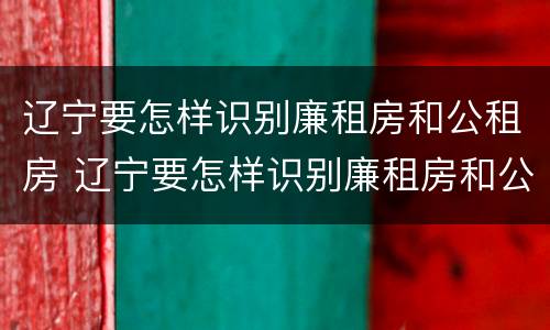 辽宁要怎样识别廉租房和公租房 辽宁要怎样识别廉租房和公租房呢