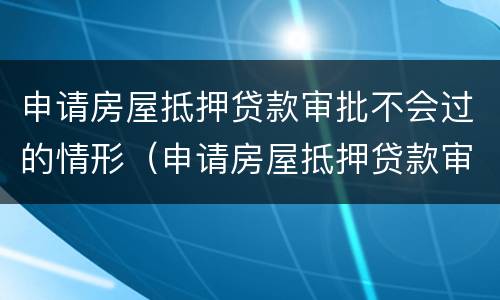 申请房屋抵押贷款审批不会过的情形（申请房屋抵押贷款审批不会过的情形是）