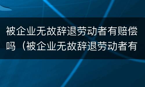 被企业无故辞退劳动者有赔偿吗（被企业无故辞退劳动者有赔偿吗）