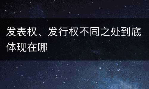 发表权、发行权不同之处到底体现在哪