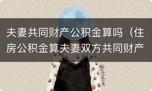夫妻共同财产公积金算吗（住房公积金算夫妻双方共同财产吗）
