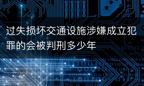 过失损坏交通设施涉嫌成立犯罪的会被判刑多少年