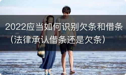 2022应当如何识别欠条和借条（法律承认借条还是欠条）