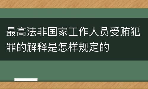 最高法非国家工作人员受贿犯罪的解释是怎样规定的