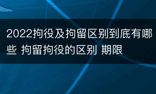 2022拘役及拘留区别到底有哪些 拘留拘役的区别 期限