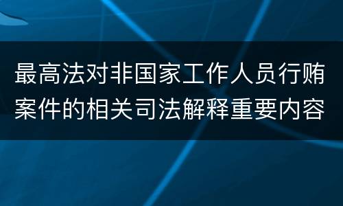 最高法对非国家工作人员行贿案件的相关司法解释重要内容都有哪些
