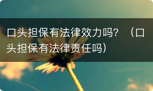 口头担保有法律效力吗？（口头担保有法律责任吗）