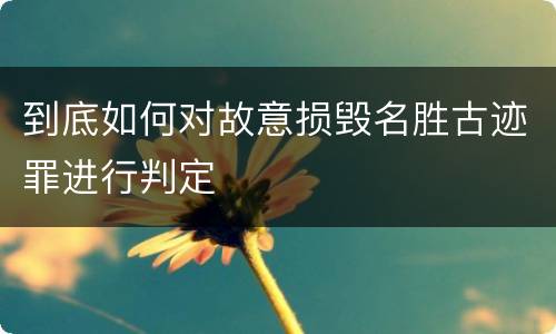 到底如何对故意损毁名胜古迹罪进行判定