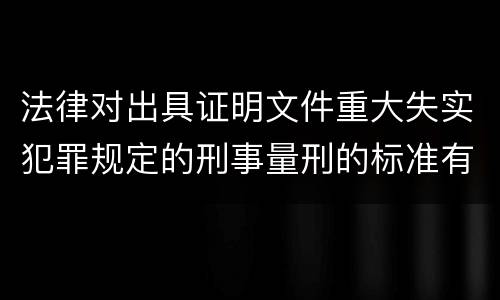 法律对出具证明文件重大失实犯罪规定的刑事量刑的标准有哪些
