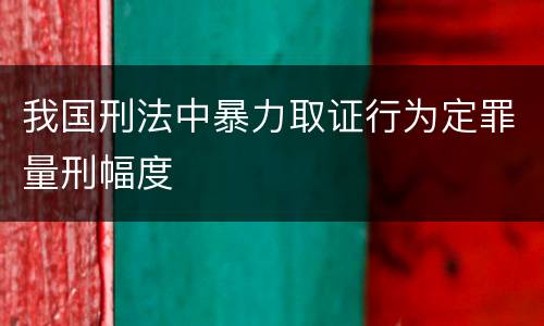 我国刑法中暴力取证行为定罪量刑幅度