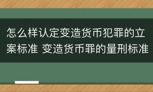 怎么样认定变造货币犯罪的立案标准 变造货币罪的量刑标准
