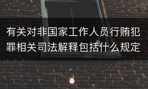 有关对非国家工作人员行贿犯罪相关司法解释包括什么规定