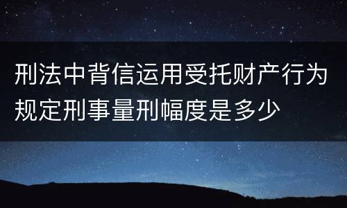 刑法中背信运用受托财产行为规定刑事量刑幅度是多少
