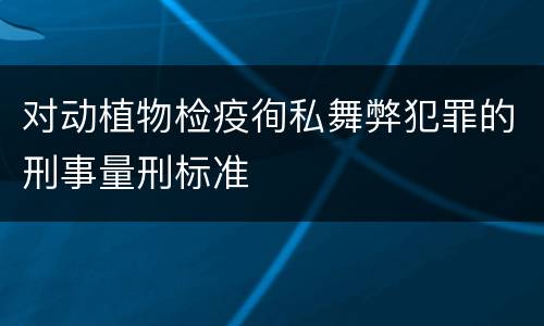 对动植物检疫徇私舞弊犯罪的刑事量刑标准