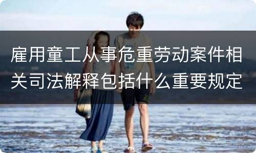 雇用童工从事危重劳动案件相关司法解释包括什么重要规定