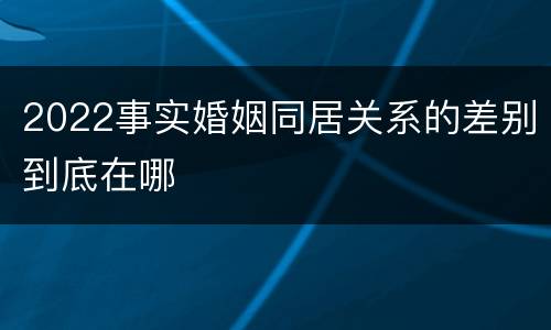 2022事实婚姻同居关系的差别到底在哪