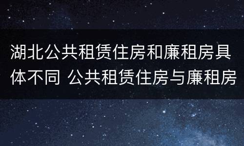 湖北公共租赁住房和廉租房具体不同 公共租赁住房与廉租房的区别