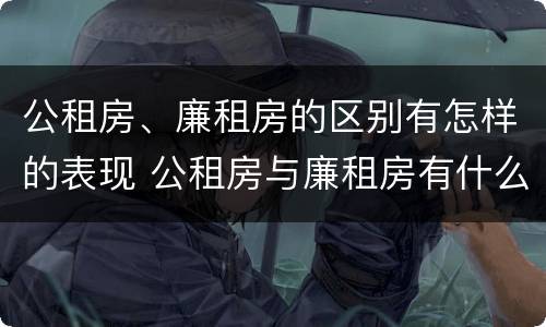 公租房、廉租房的区别有怎样的表现 公租房与廉租房有什么不同