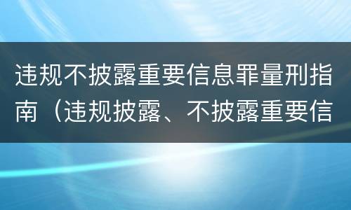 违规不披露重要信息罪量刑指南（违规披露、不披露重要信息罪量刑）