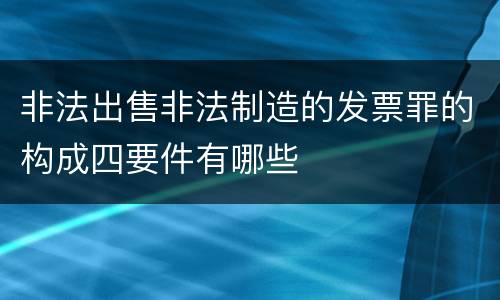 非法出售非法制造的发票罪的构成四要件有哪些