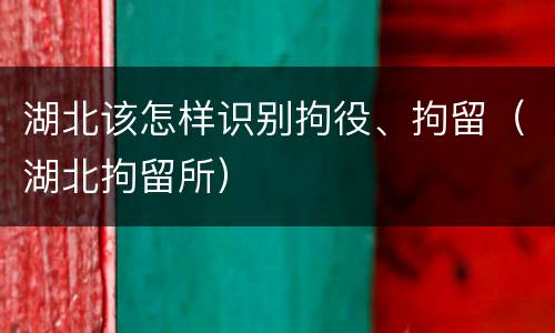 湖北该怎样识别拘役、拘留（湖北拘留所）